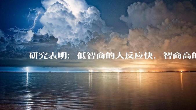 研究表明：低智商的人反应快，智商高的人往往反应更慢。为啥？